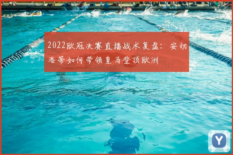 2022欧冠决赛直播战术复盘：安切洛蒂如何带领皇马登顶欧洲