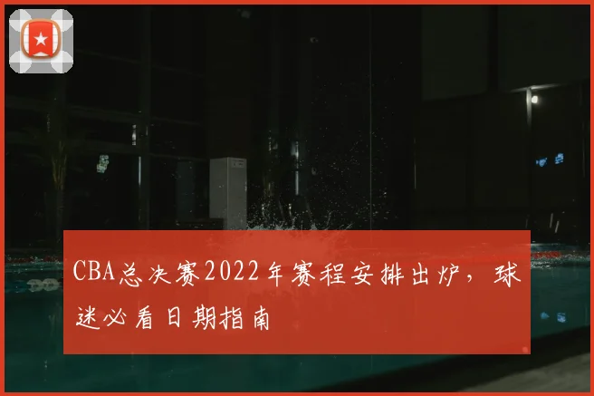 CBA总决赛2022年赛程安排出炉，球迷必看日期指南