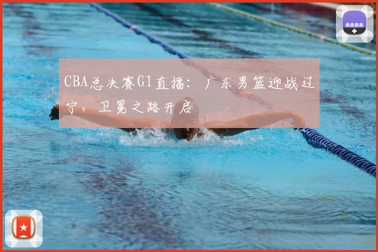 CBA总决赛G1直播：广东男篮迎战辽宁，卫冕之路开启