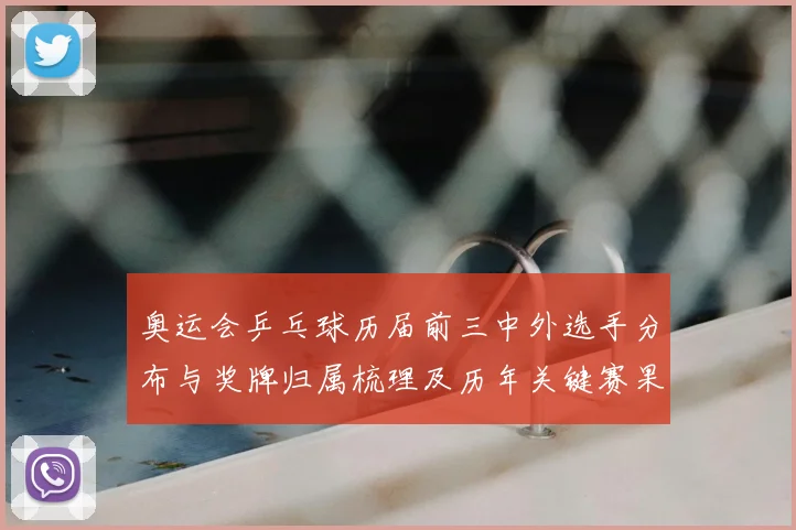 奥运会乒乓球历届前三中外选手分布与奖牌归属梳理及历年关键赛果解析