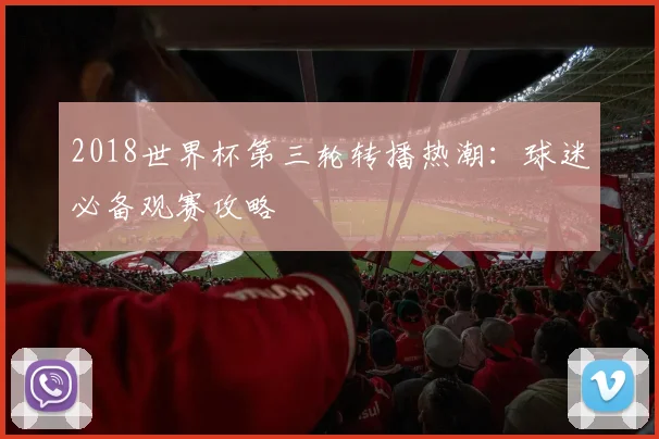 2018世界杯第三轮转播热潮：球迷必备观赛攻略