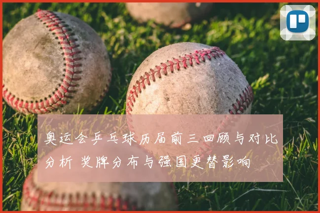 奥运会乒乓球历届前三回顾与对比分析 奖牌分布与强国更替影响