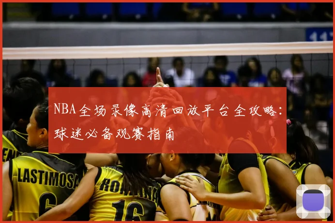 NBA全场录像高清回放平台全攻略：球迷必备观赛指南