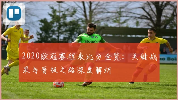 2020欧冠赛程表比分全览：关键战果与晋级之路深度解析