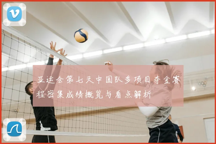 亚运会第七天中国队多项目夺金赛程密集成绩概览与看点解析