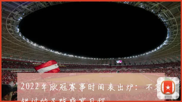 2022年欧冠赛事时间表出炉：不容错过的足球盛宴日程
