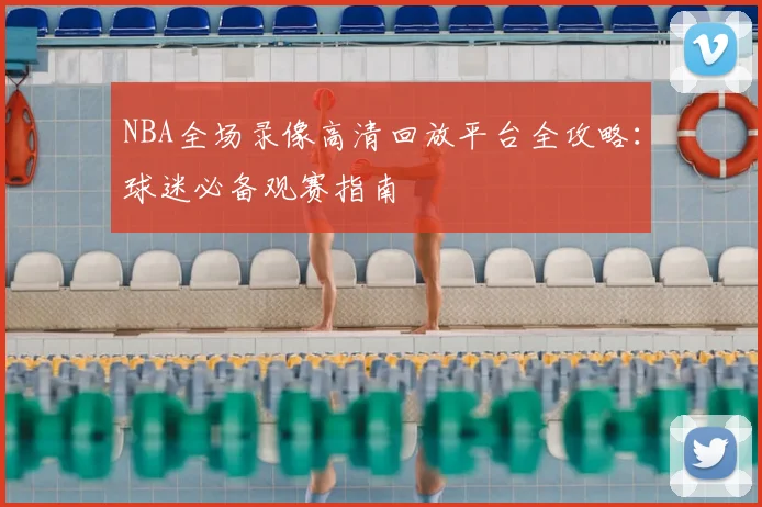 NBA全场录像高清回放平台全攻略：球迷必备观赛指南