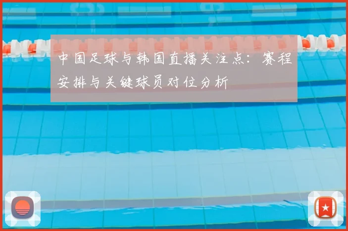 中国足球与韩国直播关注点：赛程安排与关键球员对位分析