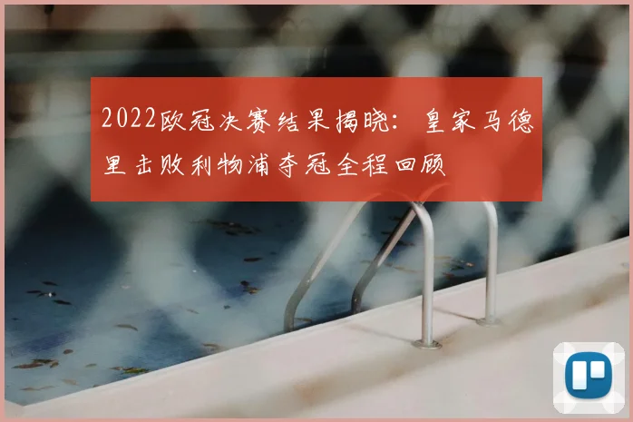 2022欧冠决赛结果揭晓：皇家马德里击败利物浦夺冠全程回顾