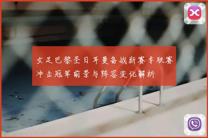 女足巴黎圣日耳曼备战新赛季联赛冲击冠军前景与阵容变化解析