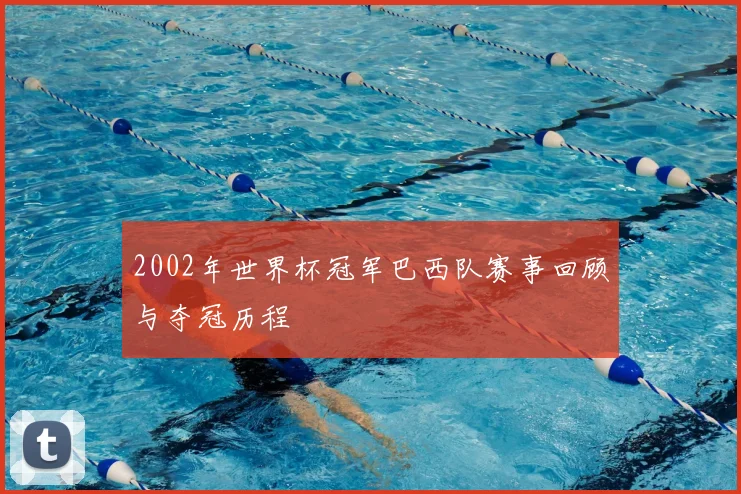 2002年世界杯冠军巴西队赛事回顾与夺冠历程